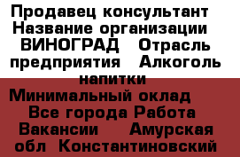 Продавец-консультант › Название организации ­ ВИНОГРАД › Отрасль предприятия ­ Алкоголь, напитки › Минимальный оклад ­ 1 - Все города Работа » Вакансии   . Амурская обл.,Константиновский р-н